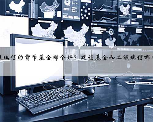 工银瑞信的货币基金哪个好？建信基金和工银瑞信哪个好