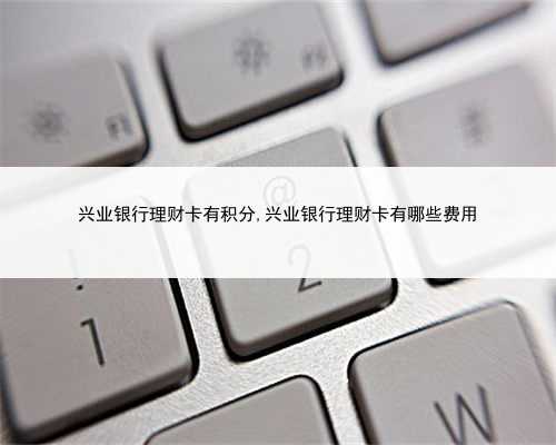 兴业银行理财卡有积分,兴业银行理财卡有哪些费用