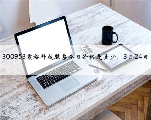 300953震裕科技股票今日价格是多少，3月24日