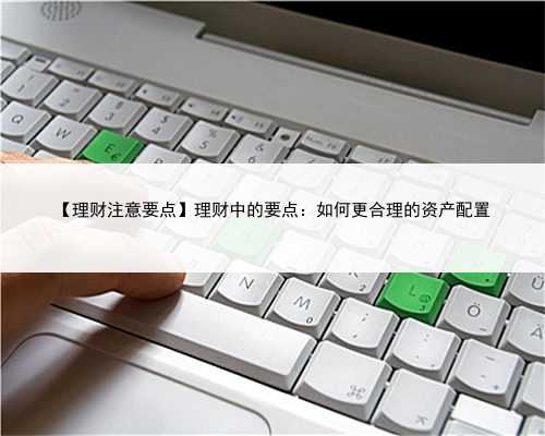 【理财注意要点】理财中的要点：如何更合理的资产配置