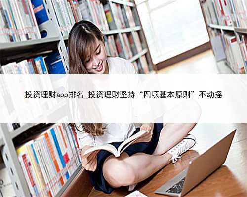 投资理财app排名_投资理财坚持“四项基本原则”不动摇