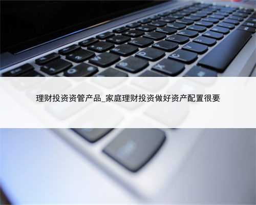 理财投资资管产品_家庭理财投资做好资产配置很要