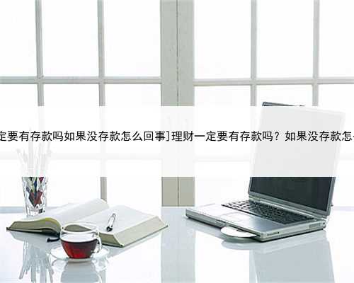 [理财一定要有存款吗如果没存款怎么回事]理财一定要有存款吗？如果没存款怎