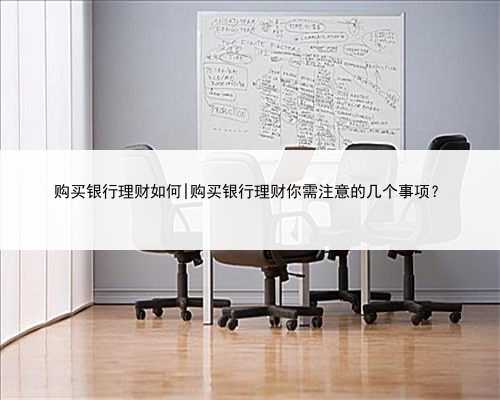 购买银行理财如何|购买银行理财你需注意的几个事项？
