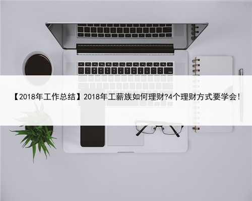 【2018年工作总结】2018年工薪族如何理财?4个理财方式要学会!