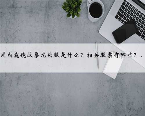 2023年用内窥镜股票龙头股是什么？相关股票有哪些？，3月8日