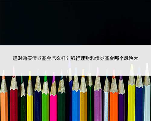 理财通买债券基金怎么样？银行理财和债券基金哪个风险大