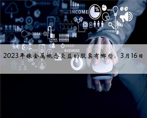 2023年铼金属概念受益的股票有哪些，3月16日