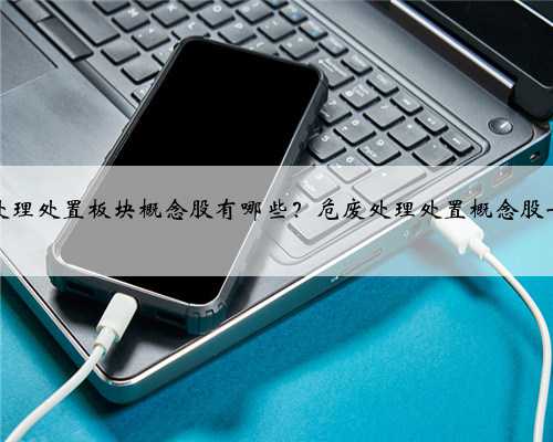 危废处理处置板块概念股有哪些？危废处理处置概念股一览表