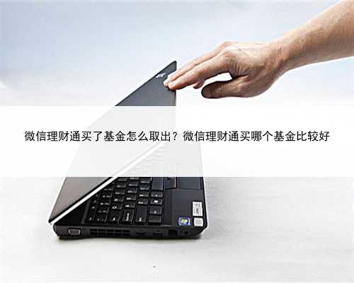 微信理财通买了基金怎么取出？微信理财通买哪个基金比较好
