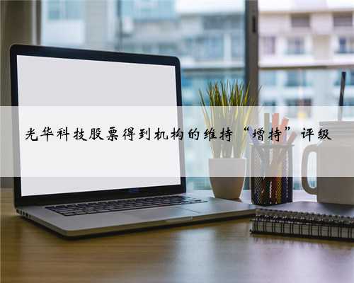 光华科技股票得到机构的维持“增持”评级