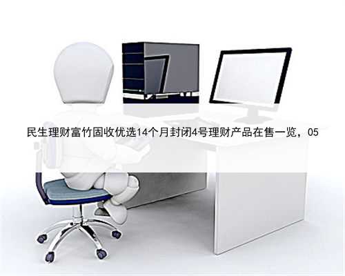 民生理财富竹固收优选14个月封闭4号理财产品在售一览，05