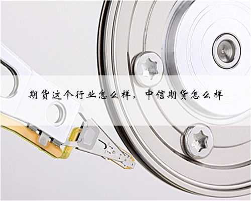 期货这个行业怎么样，中信期货怎么样