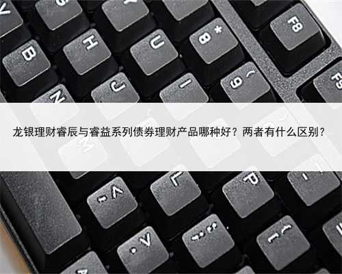 龙银理财睿辰与睿益系列债券理财产品哪种好？两者有什么区别？