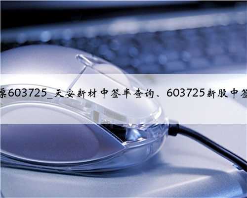 天安新材股票603725_天安新材中签率查询、603725新股中签号公布时间