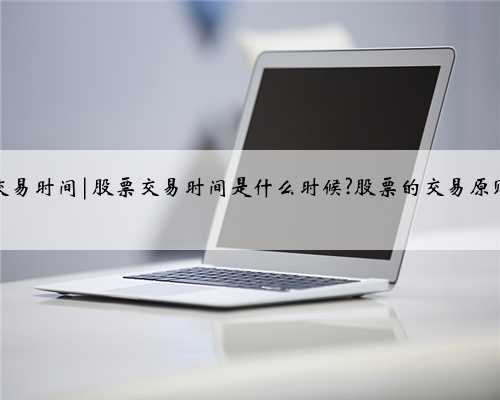 中国股票交易时间|股票交易时间是什么时候?股票的交易原则是什么？