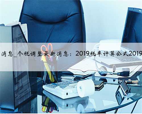 2019个税改革最新消息_个税调整最新消息：2019税率计算公式2019个人所得税税率