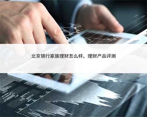 北京银行家族理财怎么样，理财产品评测