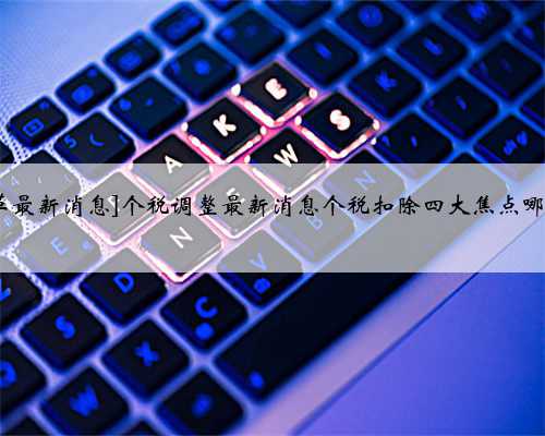[2018个税改革最新消息]个税调整最新消息个税扣除四大焦点哪类人最受益？