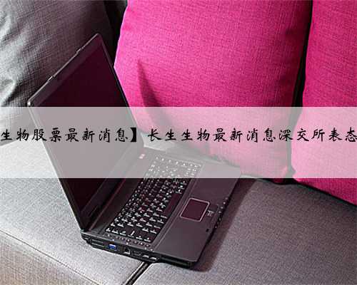 【长生生物股票最新消息】长生生物最新消息深交所表态零容忍