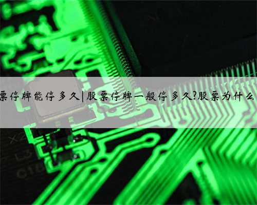中兴股票停牌能停多久|股票停牌一般停多久?股票为什么会停牌?