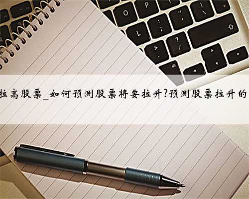 如何拉高股票_如何预测股票将要拉升?预测股票拉升的技巧?