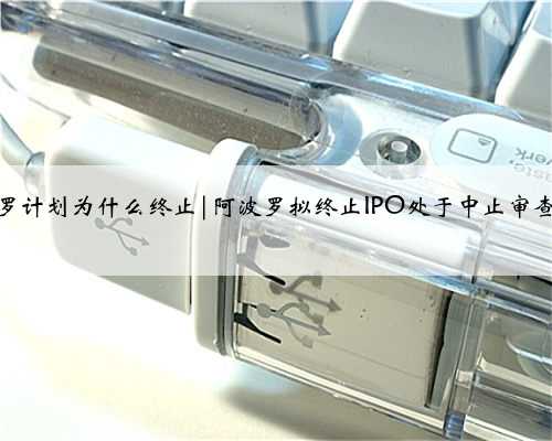 阿波罗计划为什么终止|阿波罗拟终止IPO处于中止审查状态