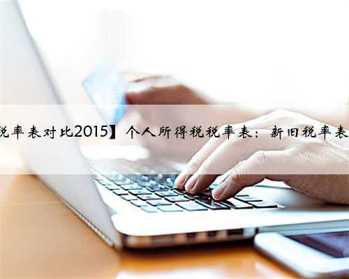 【个人所得税税率表新旧税率表对比2015】个人所得税税率表：新旧税率表对比