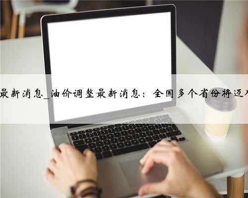 今日油价调整最新消息_油价调整最新消息：全国多个省份将迈入“6元时代”