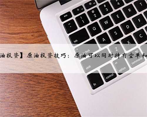 【现货原油投资】原油投资技巧：原油可以同时持有空单和多单吗？