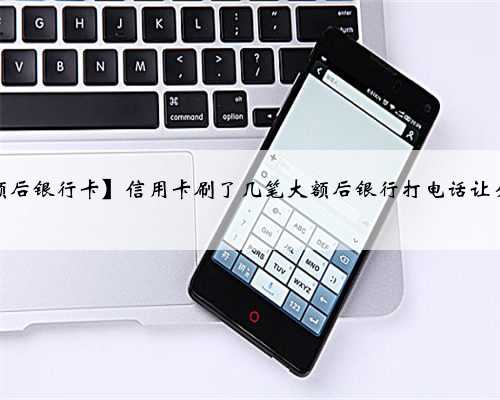 【信用卡刷了几笔大额后银行卡】信用卡刷了几笔大额后银行打电话让分期，不