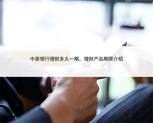 中原银行理财多久一期，理财产品期限介绍