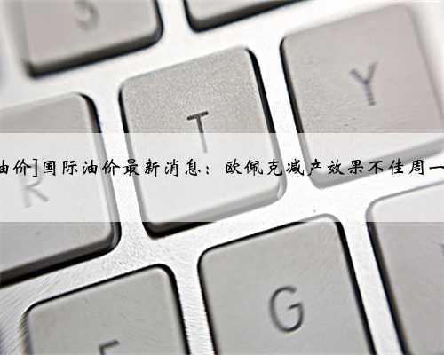 [欧佩克对国际油价]国际油价最新消息：欧佩克减产效果不佳周一油价大跌近