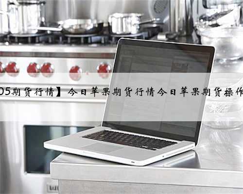 【苹果1905期货行情】今日苹果期货行情今日苹果期货操作建议，10