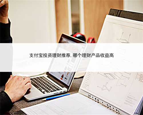 支付宝投资理财推荐,哪个理财产品收益高