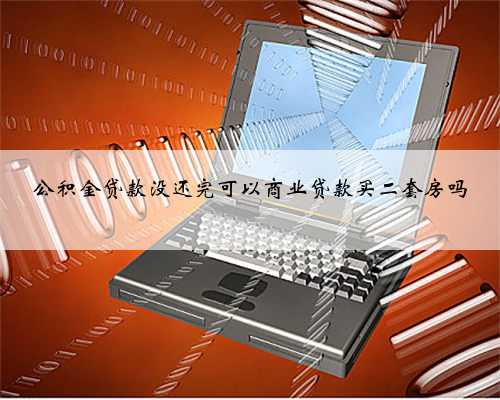 公积金贷款没还完可以商业贷款买二套房吗