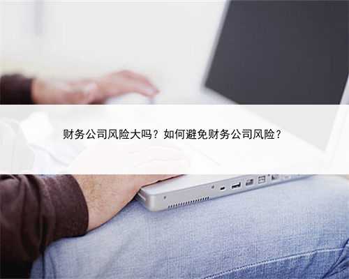 财务公司风险大吗？如何避免财务公司风险？