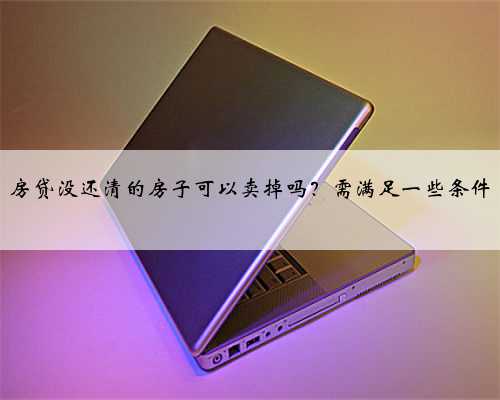 房贷没还清的房子可以卖掉吗？需满足一些条件