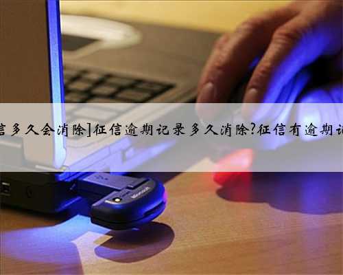 [信用卡逾期征信多久会消除]征信逾期记录多久消除?征信有逾期记录还能贷款吗