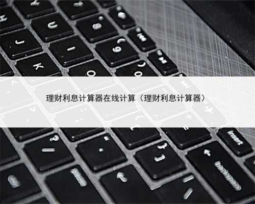 理财利息计算器在线计算（理财利息计算器）