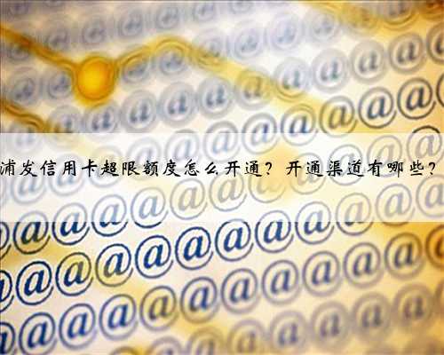 浦发信用卡超限额度怎么开通？开通渠道有哪些？