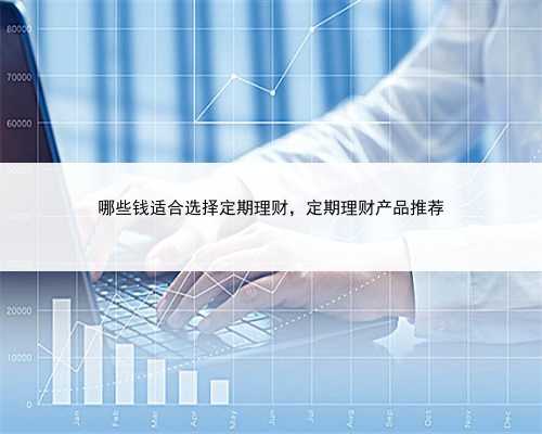 哪些钱适合选择定期理财，定期理财产品推荐