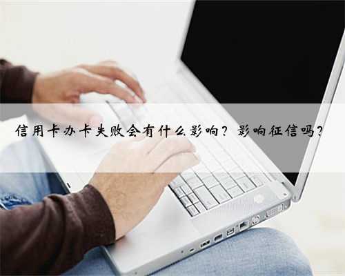 信用卡办卡失败会有什么影响？影响征信吗？