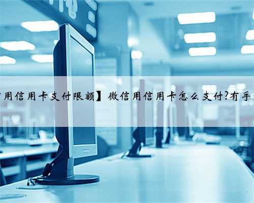 【微信用信用卡支付限额】微信用信用卡怎么支付?有手续费吗
