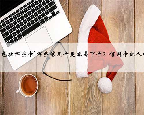 [信用卡包括哪些卡]哪些信用卡更容易下卡？信用卡红人榜TOP5