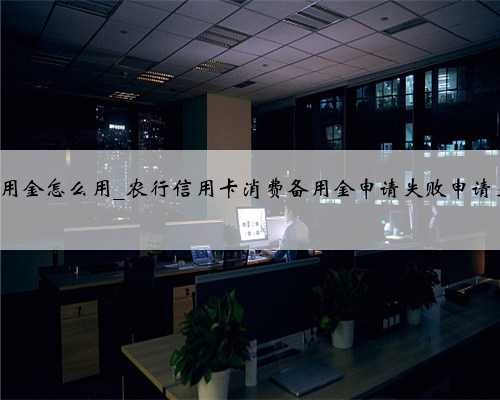 农行信用卡消费备用金怎么用_农行信用卡消费备用金申请失败申请失败的原因