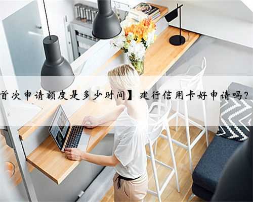 【建行信用卡好申请吗首次申请额度是多少时间】建行信用卡好申请吗?首次申