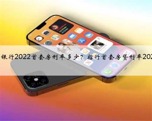 招商银行2022首套房利率多少？招行首套房贷利率2022年