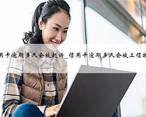 信用卡逾期多久会被起诉_信用卡逾期多久会被上信报？