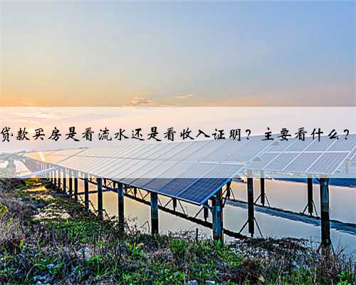 贷款买房是看流水还是看收入证明？主要看什么？